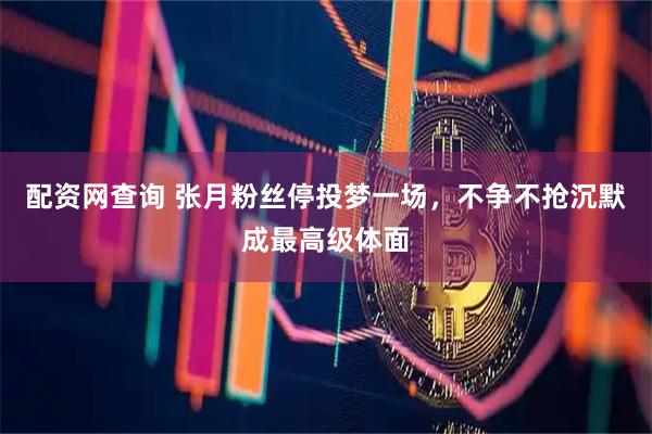 配资网查询 张月粉丝停投梦一场，不争不抢沉默成最高级体面