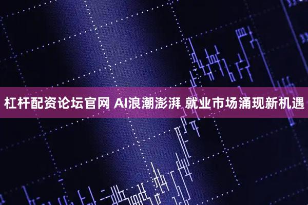 杠杆配资论坛官网 AI浪潮澎湃 就业市场涌现新机遇