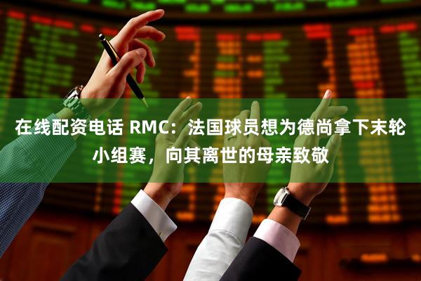 在线配资电话 RMC：法国球员想为德尚拿下末轮小组赛，向其离世的母亲致敬