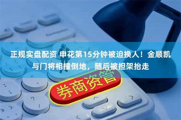 正规实盘配资 申花第15分钟被迫换人！金顺凯与门将相撞倒地，随后被担架抬走