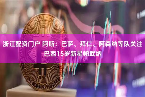 浙江配资门户 阿斯：巴萨、拜仁、阿森纳等队关注巴西15岁新星帕武纳