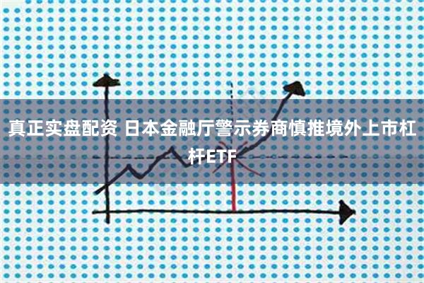 真正实盘配资 日本金融厅警示券商慎推境外上市杠杆ETF