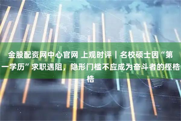 金股配资网中心官网 上观时评｜名校硕士因“第一学历”求职遇阻，隐形门槛不应成为奋斗者的桎梏