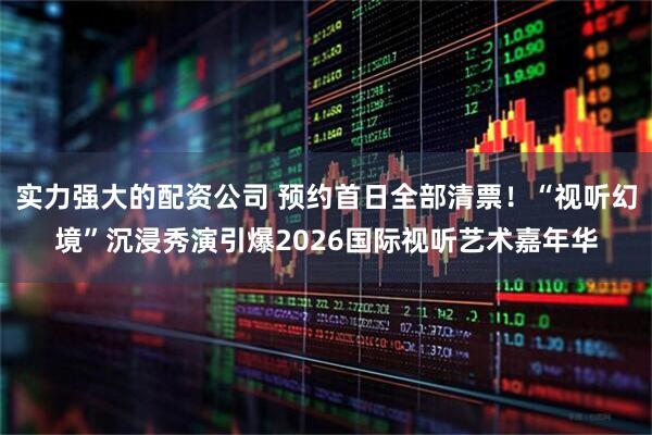 实力强大的配资公司 预约首日全部清票！“视听幻境”沉浸秀演引爆2026国际视听艺术嘉年华
