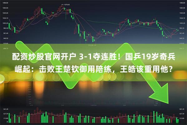 配资炒股官网开户 3-1夺连胜！国乒19岁奇兵崛起：击败王楚钦御用陪练，王皓该重用他？